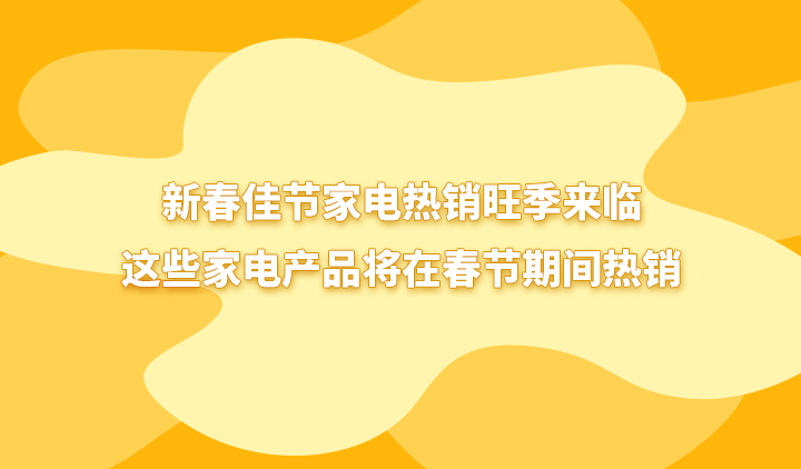 k8凯发官网，新春佳节家电热销旺季来临这些家电产品将在春节期间热销